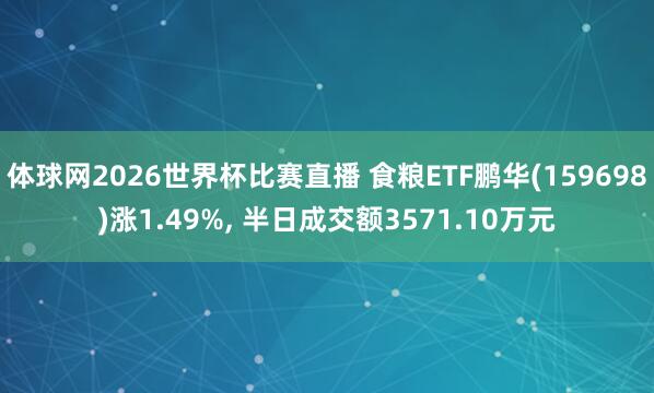 体球网2026世界杯比赛直播 食粮ETF鹏华(159698)涨1.49%, 半日成交额3571.10万元