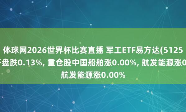 体球网2026世界杯比赛直播 军工ETF易方达(512560)开盘跌0.13%, 重仓股中国船舶涨0.00%, 航发能源涨0.00%
