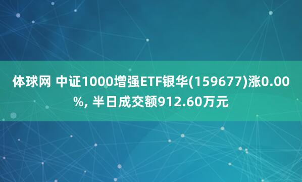 体球网 中证1000增强ETF银华(159677)涨0.00%, 半日成交额912.60万元