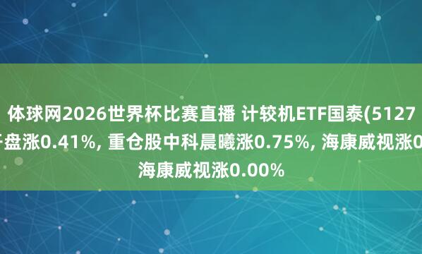体球网2026世界杯比赛直播 计较机ETF国泰(512720)开盘涨0.41%, 重仓股中科晨曦涨0.75%, 海康威视涨0.00%