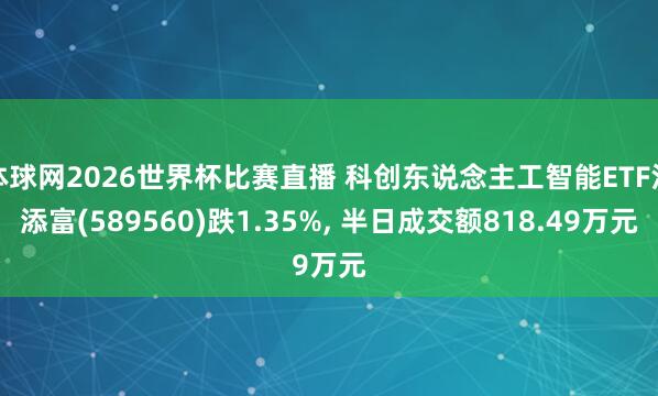 体球网2026世界杯比赛直播 科创东说念主工智能ETF汇添富(589560)跌1.35%, 半日成交额818.49万元