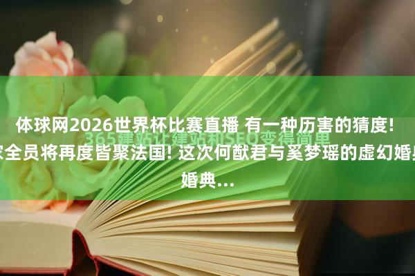 体球网2026世界杯比赛直播 有一种历害的猜度! 何家全员将再度皆聚法国! 这次何猷君与奚梦瑶的虚幻婚典...