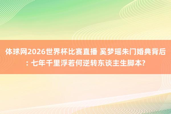 体球网2026世界杯比赛直播 奚梦瑶朱门婚典背后: 七年千里浮若何逆转东谈主生脚本?
