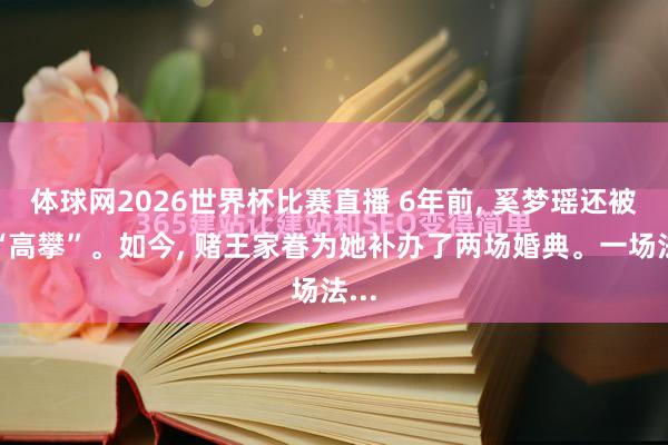 体球网2026世界杯比赛直播 6年前, 奚梦瑶还被嘲“高攀”。如今, 赌王家眷为她补办了两场婚典。一场法...
