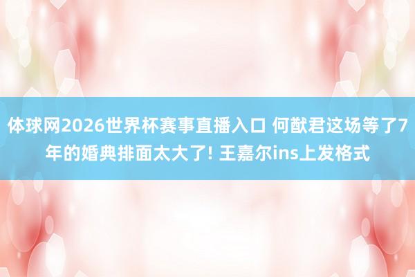 体球网2026世界杯赛事直播入口 何猷君这场等了7年的婚典排面太大了! 王嘉尔ins上发格式