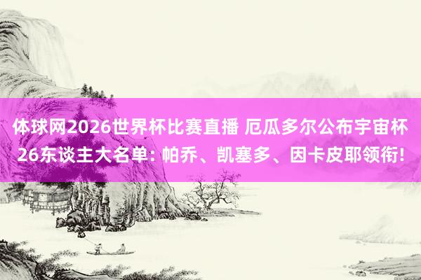 体球网2026世界杯比赛直播 厄瓜多尔公布宇宙杯26东谈主大名单: 帕乔、凯塞多、因卡皮耶领衔!