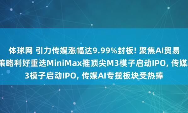 体球网 引力传媒涨幅达9.99%封板! 聚焦AI贸易化与出海新机遇, 策略利好重迭MiniMax推顶尖M3模子启动IPO, 传媒AI专揽板块受热捧