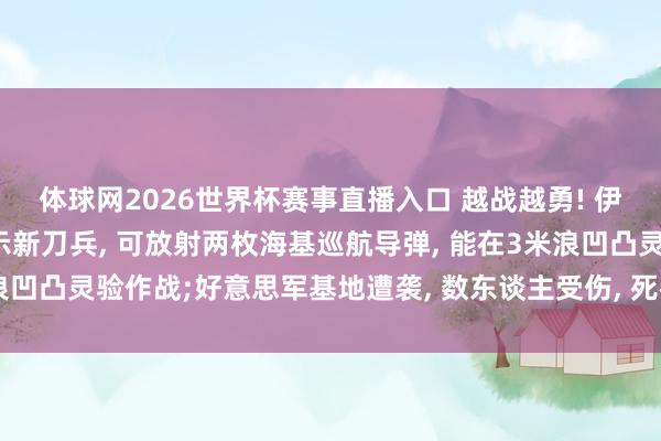 体球网2026世界杯赛事直播入口 越战越勇! 伊朗在公众靠拢上高调展示新刀兵, 可放射两枚海基巡航导弹, 能在3米浪凹凸灵验作战;好意思军基地遭袭, 数东谈主受伤, 死神无东谈主机损毁