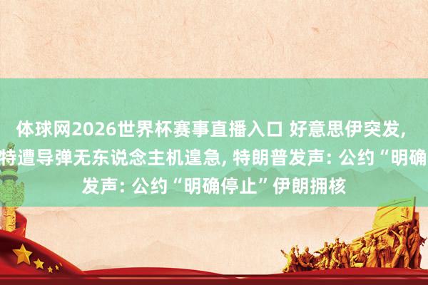体球网2026世界杯赛事直播入口 好意思伊突发, 相互打击! 科威特遭导弹无东说念主机遑急, 特朗普发声: 公约“明确停止”伊朗拥核