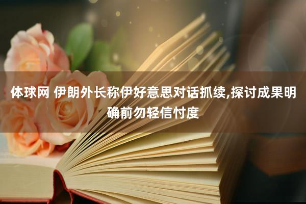 体球网 伊朗外长称伊好意思对话抓续,探讨成果明确前勿轻信忖度