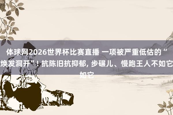 体球网2026世界杯比赛直播 一项被严重低估的“焕发洞开”! 抗陈旧抗抑郁, 步碾儿、慢跑王人不如它