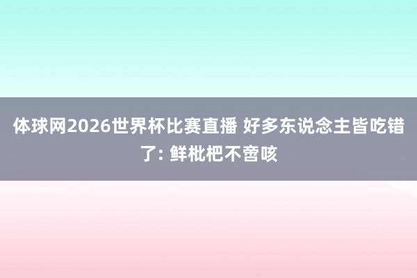 体球网2026世界杯比赛直播 好多东说念主皆吃错了: 鲜枇杷不啻咳