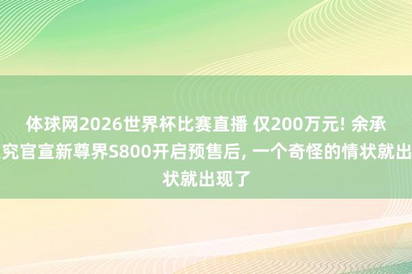 体球网2026世界杯比赛直播 仅200万元! 余承东追究官宣新尊界S800开启预售后, 一个奇怪的情状就出现了