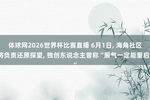 体球网2026世界杯比赛直播 6月1日, 海角社区将负责还原探望, 独创东说念主曾称“服气一定能重启”