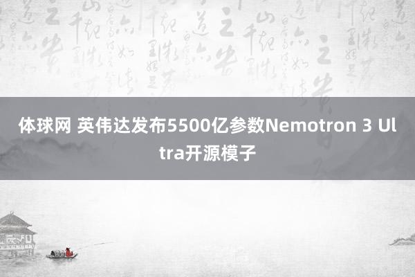 体球网 英伟达发布5500亿参数Nemotron 3 Ultra开源模子