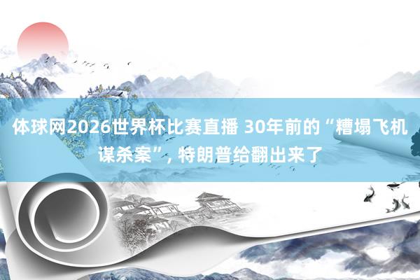 体球网2026世界杯比赛直播 30年前的“糟塌飞机谋杀案”, 特朗普给翻出来了