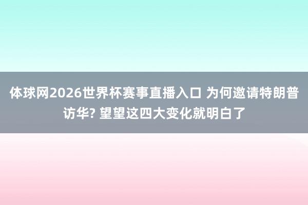 体球网2026世界杯赛事直播入口 为何邀请特朗普访华? 望望这四大变化就明白了