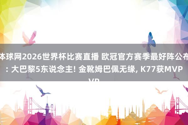 体球网2026世界杯比赛直播 欧冠官方赛季最好阵公布: 大巴黎5东说念主! 金靴姆巴佩无缘, K77获MVP