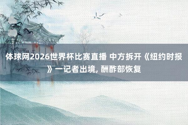 体球网2026世界杯比赛直播 中方拆开《纽约时报》一记者出境, 酬酢部恢复
