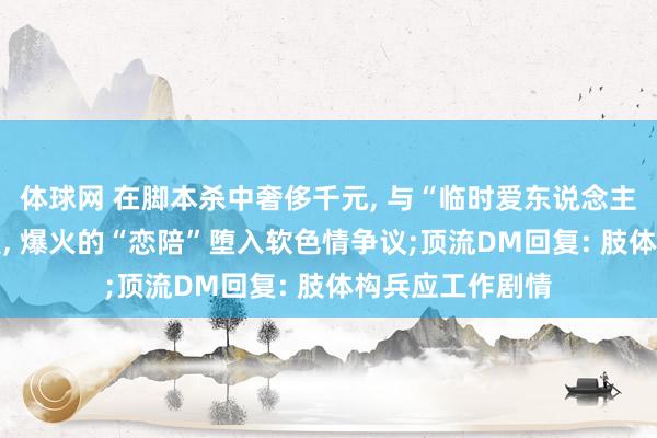 体球网 在脚本杀中奢侈千元, 与“临时爱东说念主”谈10小时恋爱, 爆火的“恋陪”堕入软色情争议;顶流DM回复: 肢体构兵应工作剧情