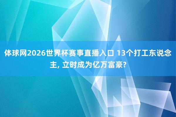 体球网2026世界杯赛事直播入口 13个打工东说念主, 立时成为亿万富豪?
