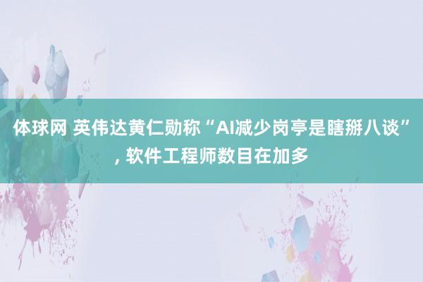 体球网 英伟达黄仁勋称“AI减少岗亭是瞎掰八谈”, 软件工程师数目在加多