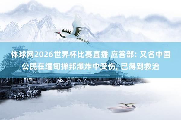 体球网2026世界杯比赛直播 应答部: 又名中国公民在缅甸掸邦爆炸中受伤, 已得到救治