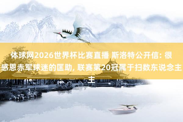 体球网2026世界杯比赛直播 斯洛特公开信: 很感恩赤军球迷的匡助, 联赛第20冠属于扫数东说念主