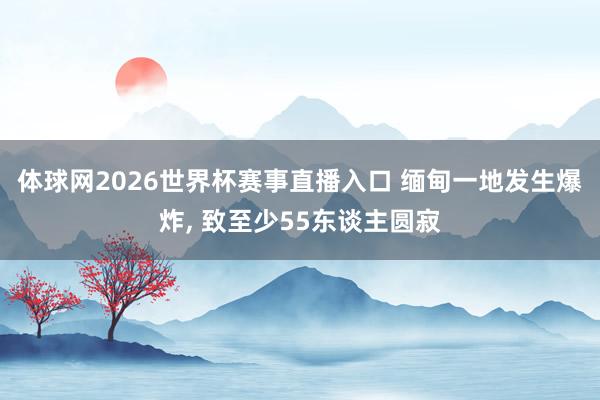 体球网2026世界杯赛事直播入口 缅甸一地发生爆炸, 致至少55东谈主圆寂