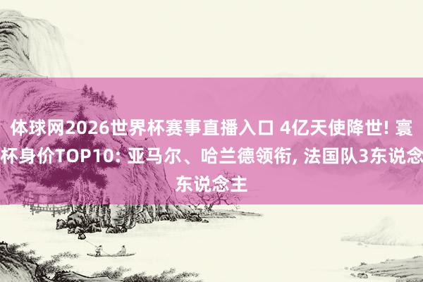 体球网2026世界杯赛事直播入口 4亿天使降世! 寰宇杯身价TOP10: 亚马尔、哈兰德领衔, 法国队3东说念主
