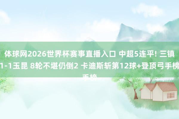 体球网2026世界杯赛事直播入口 中超5连平! 三镇1-1玉昆 8轮不堪仍倒2 卡迪斯斩第12球+登顶弓手榜