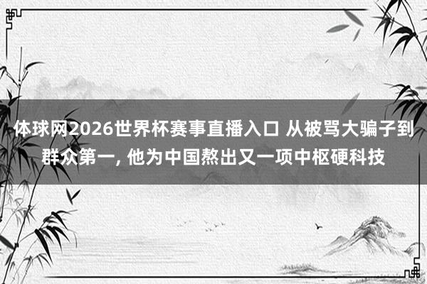 体球网2026世界杯赛事直播入口 从被骂大骗子到群众第一, 他为中国熬出又一项中枢硬科技