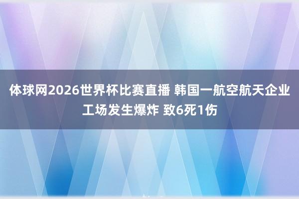 体球网2026世界杯比赛直播 韩国一航空航天企业工场发生爆炸 致6死1伤