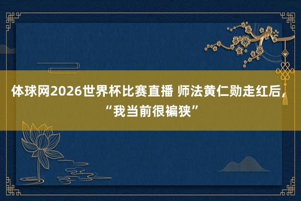 体球网2026世界杯比赛直播 师法黄仁勋走红后, “我当前很褊狭”