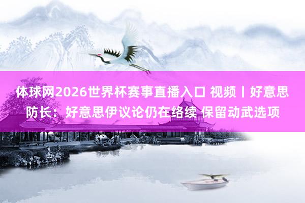 体球网2026世界杯赛事直播入口 视频丨好意思防长：好意思伊议论仍在络续 保留动武选项