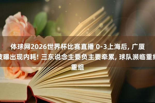 体球网2026世界杯比赛直播 0-3上海后, 广厦被曝出现内耗! 三东说念主要负主要牵累, 球队濒临重组