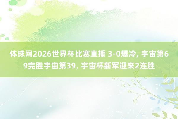 体球网2026世界杯比赛直播 3-0爆冷, 宇宙第69完胜宇宙第39, 宇宙杯新军迎来2连胜