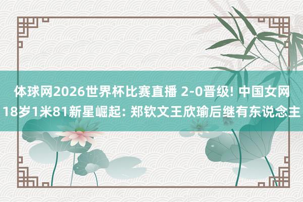 体球网2026世界杯比赛直播 2-0晋级! 中国女网18岁1米81新星崛起: 郑钦文王欣瑜后继有东说念主