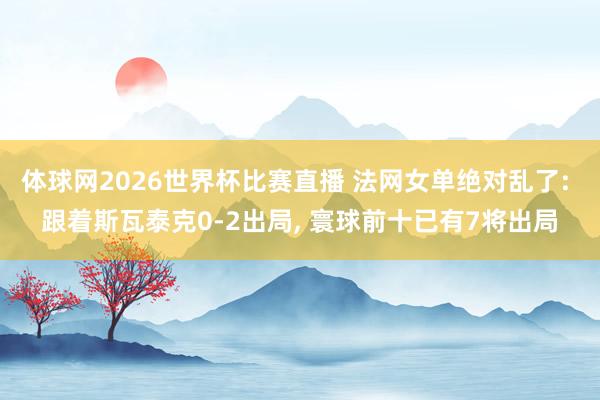 体球网2026世界杯比赛直播 法网女单绝对乱了: 跟着斯瓦泰克0-2出局, 寰球前十已有7将出局