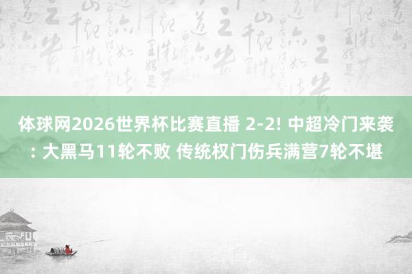 体球网2026世界杯比赛直播 2-2! 中超冷门来袭: 大黑马11轮不败 传统权门伤兵满营7轮不堪