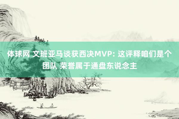 体球网 文班亚马谈获西决MVP: 这评释咱们是个团队 荣誉属于通盘东说念主