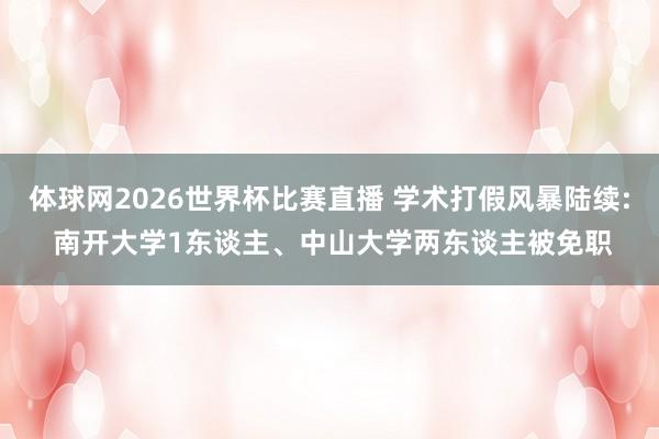 体球网2026世界杯比赛直播 学术打假风暴陆续: 南开大学1东谈主、中山大学两东谈主被免职