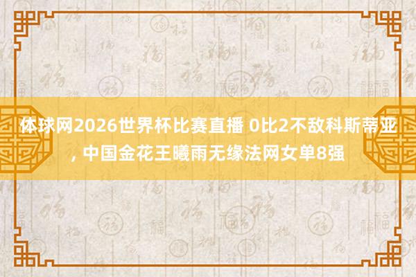 体球网2026世界杯比赛直播 0比2不敌科斯蒂亚, 中国金花王曦雨无缘法网女单8强