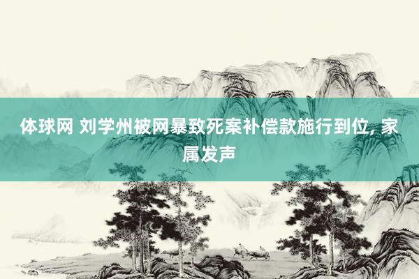 体球网 刘学州被网暴致死案补偿款施行到位, 家属发声