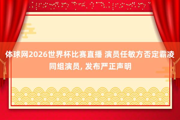 体球网2026世界杯比赛直播 演员任敏方否定霸凌同组演员, 发布严正声明