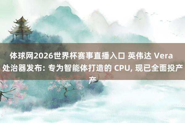 体球网2026世界杯赛事直播入口 英伟达 Vera 处治器发布: 专为智能体打造的 CPU, 现已全面投产