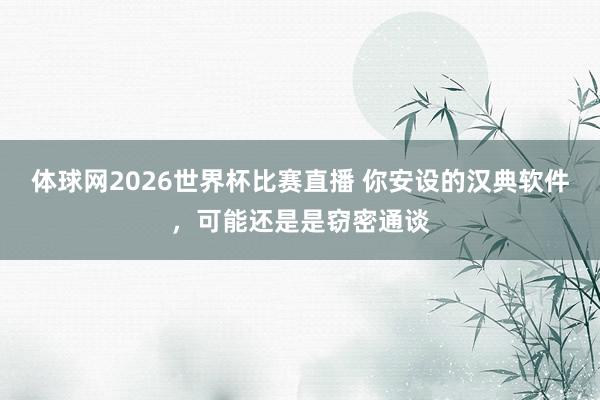 体球网2026世界杯比赛直播 你安设的汉典软件，可能还是是窃密通谈