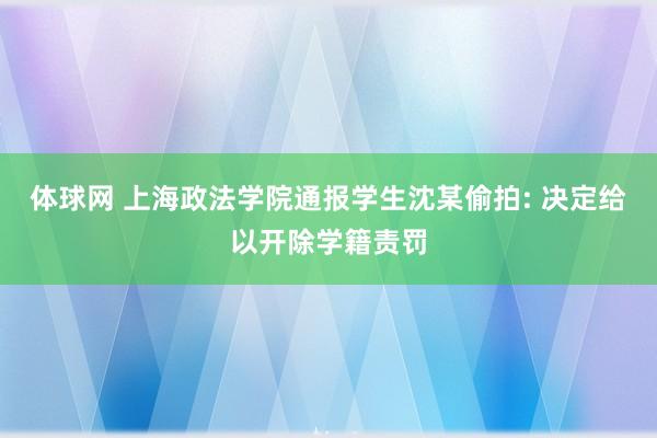 体球网 上海政法学院通报学生沈某偷拍: 决定给以开除学籍责罚