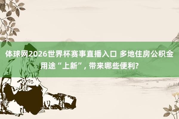 体球网2026世界杯赛事直播入口 多地住房公积金用途“上新”, 带来哪些便利?