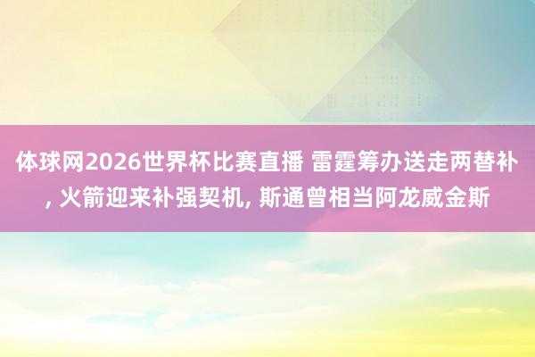 体球网2026世界杯比赛直播 雷霆筹办送走两替补, 火箭迎来补强契机, 斯通曾相当阿龙威金斯